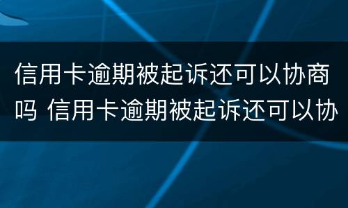 信用卡逾期被起诉还可以协商吗 信用卡逾期被起诉还可以协商吗