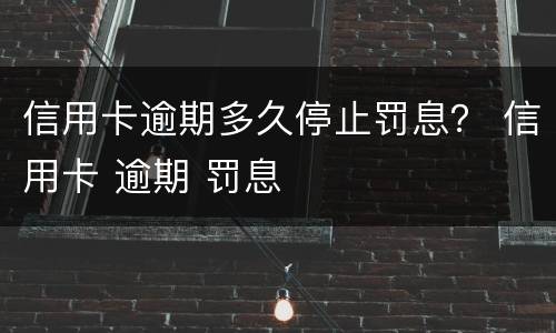 信用卡逾期多久停止罚息？ 信用卡 逾期 罚息
