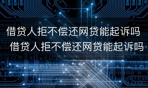借贷人拒不偿还网贷能起诉吗 借贷人拒不偿还网贷能起诉吗法院
