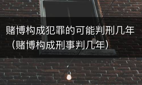 赌博构成犯罪的可能判刑几年（赌博构成刑事判几年）