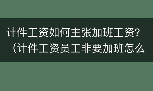 计件工资如何主张加班工资？（计件工资员工非要加班怎么办）
