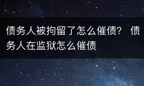 债务人被拘留了怎么催债？ 债务人在监狱怎么催债