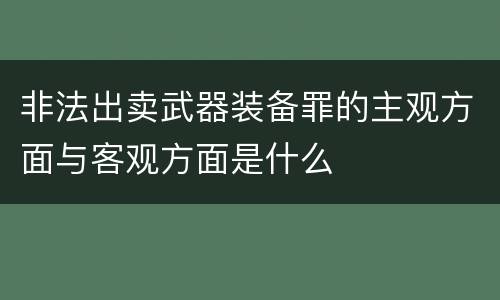 非法出卖武器装备罪的主观方面与客观方面是什么