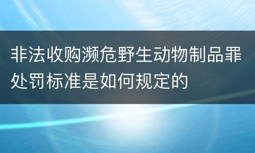 非法收购濒危野生动物制品罪处罚标准是如何规定的