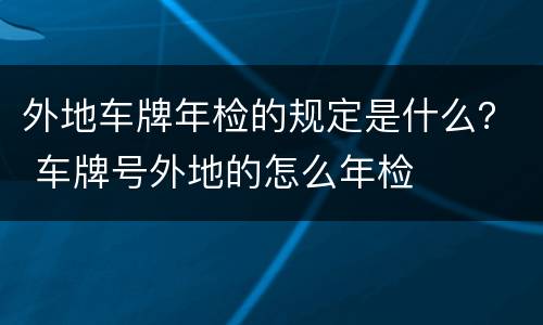 外地车牌年检的规定是什么？ 车牌号外地的怎么年检