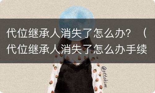 代位继承人消失了怎么办？（代位继承人消失了怎么办手续）