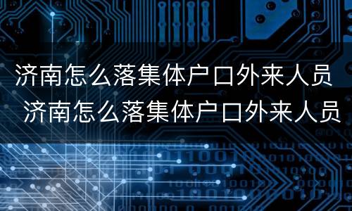 济南怎么落集体户口外来人员 济南怎么落集体户口外来人员