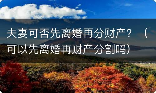 夫妻可否先离婚再分财产？（可以先离婚再财产分割吗）