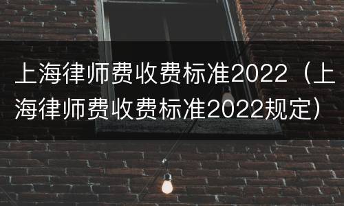 上海律师费收费标准2022（上海律师费收费标准2022规定）