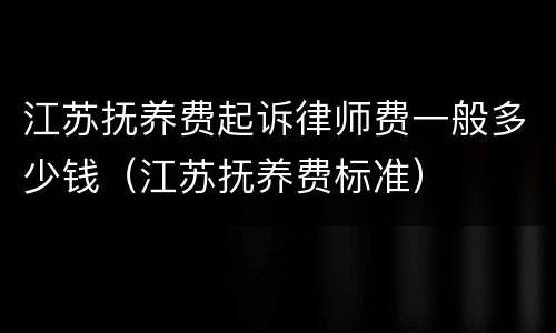 江苏抚养费起诉律师费一般多少钱（江苏抚养费标准）