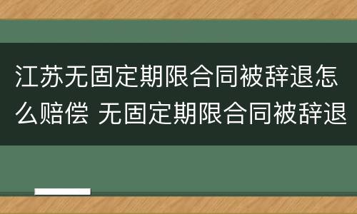 江苏无固定期限合同被辞退怎么赔偿 无固定期限合同被辞退怎么补偿