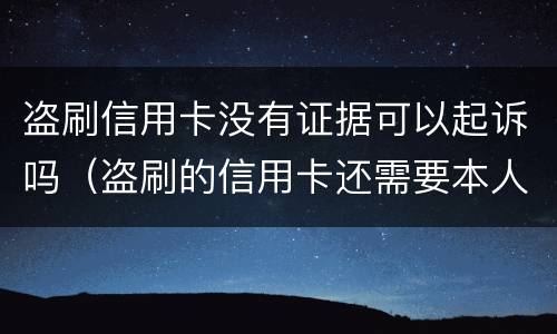 盗刷信用卡没有证据可以起诉吗（盗刷的信用卡还需要本人还吗?）