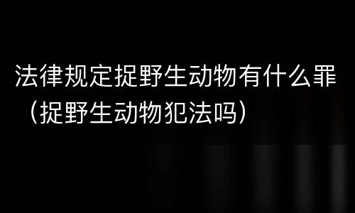 法律规定捉野生动物有什么罪（捉野生动物犯法吗）