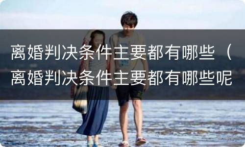 离婚判决条件主要都有哪些（离婚判决条件主要都有哪些呢）