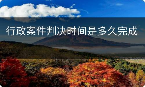 行政案件判决时间是多久完成