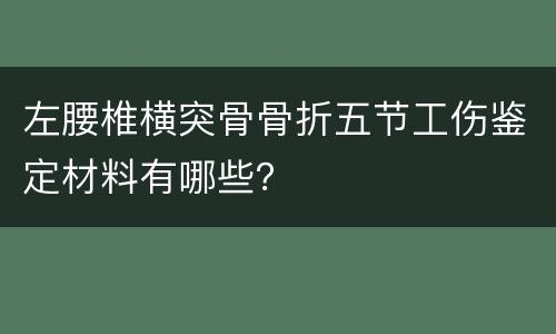 左腰椎横突骨骨折五节工伤鉴定材料有哪些？