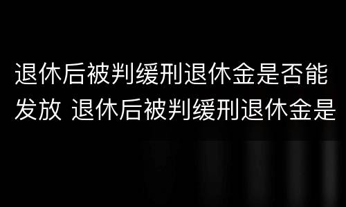 退休后被判缓刑退休金是否能发放 退休后被判缓刑退休金是否能发放到位