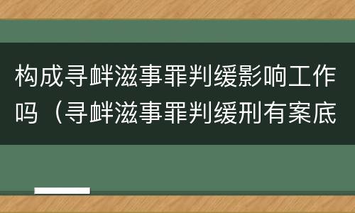 构成寻衅滋事罪判缓影响工作吗（寻衅滋事罪判缓刑有案底吗）