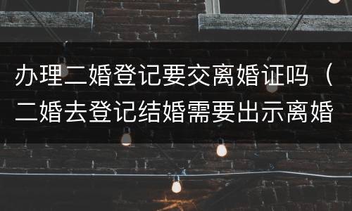 办理二婚登记要交离婚证吗（二婚去登记结婚需要出示离婚证么）
