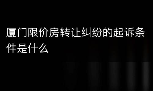 厦门限价房转让纠纷的起诉条件是什么