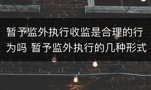 暂予监外执行收监是合理的行为吗 暂予监外执行的几种形式