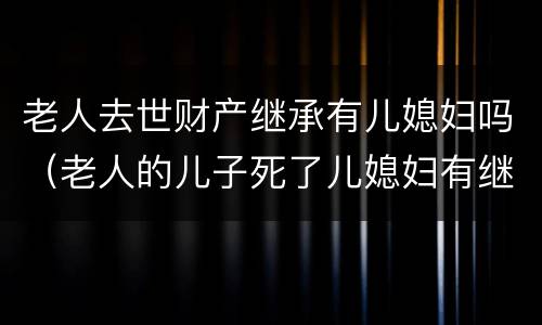 老人去世财产继承有儿媳妇吗（老人的儿子死了儿媳妇有继承这个家产的义务吗）