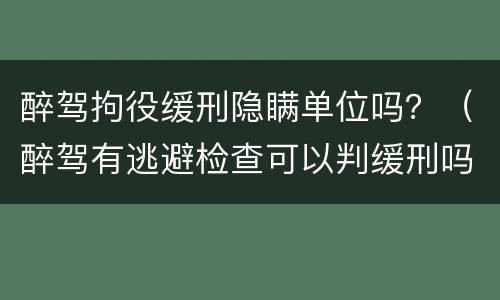 醉驾拘役缓刑隐瞒单位吗？（醉驾有逃避检查可以判缓刑吗?）