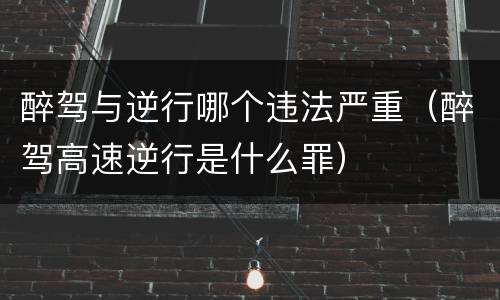 醉驾与逆行哪个违法严重（醉驾高速逆行是什么罪）