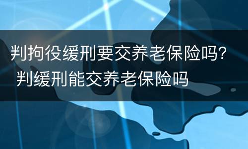 判拘役缓刑要交养老保险吗？ 判缓刑能交养老保险吗