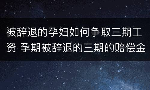被辞退的孕妇如何争取三期工资 孕期被辞退的三期的赔偿金