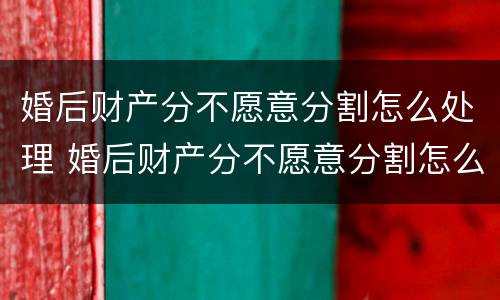 婚后财产分不愿意分割怎么处理 婚后财产分不愿意分割怎么处理合法