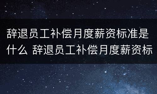 辞退员工补偿月度薪资标准是什么 辞退员工补偿月度薪资标准是什么规定