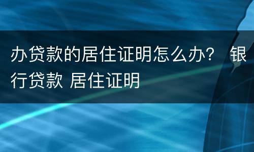办贷款的居住证明怎么办？ 银行贷款 居住证明