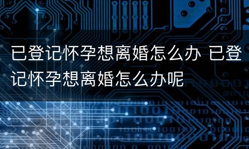 已登记怀孕想离婚怎么办 已登记怀孕想离婚怎么办呢