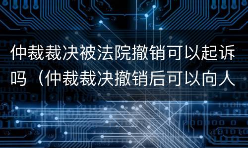 仲裁裁决被法院撤销可以起诉吗（仲裁裁决撤销后可以向人民法院起诉的法律依据）