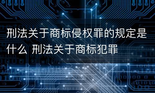 刑法关于商标侵权罪的规定是什么 刑法关于商标犯罪