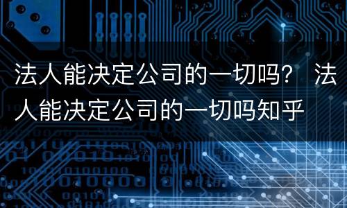 法人能决定公司的一切吗？ 法人能决定公司的一切吗知乎