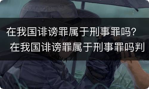 在我国诽谤罪属于刑事罪吗？ 在我国诽谤罪属于刑事罪吗判几年