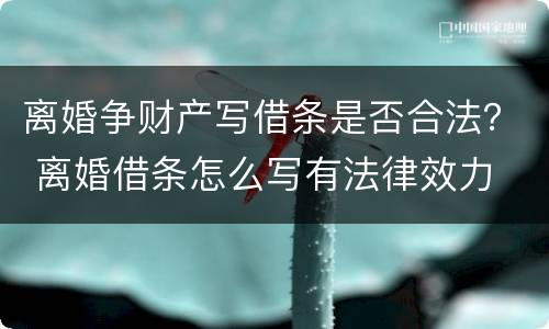 离婚争财产写借条是否合法？ 离婚借条怎么写有法律效力