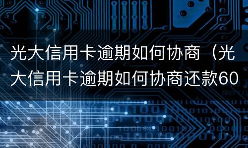 光大信用卡逾期如何协商（光大信用卡逾期如何协商还款60期）