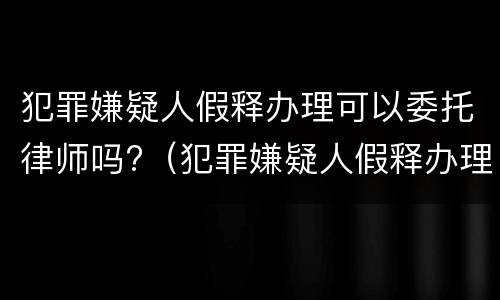 犯罪嫌疑人假释办理可以委托律师吗?（犯罪嫌疑人假释办理可以委托律师吗知乎）