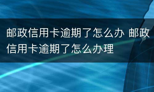 邮政信用卡逾期了怎么办 邮政信用卡逾期了怎么办理