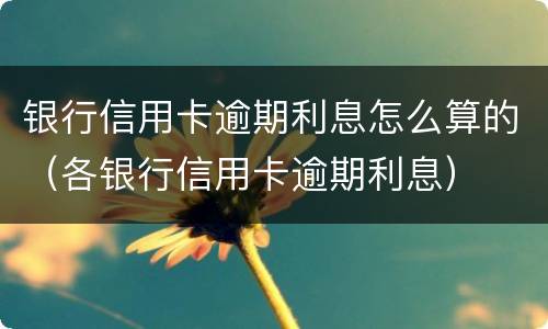 银行信用卡逾期利息怎么算的（各银行信用卡逾期利息）