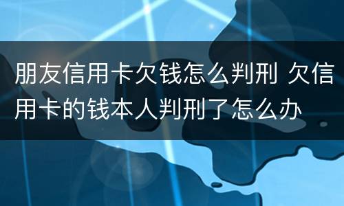 朋友信用卡欠钱怎么判刑 欠信用卡的钱本人判刑了怎么办