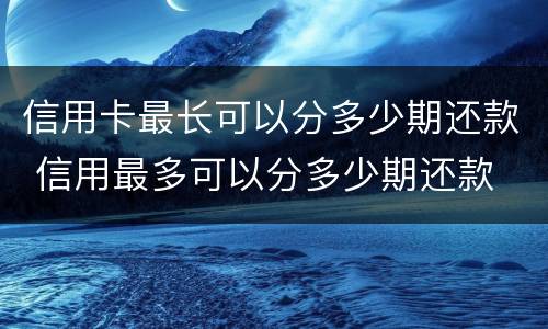 信用卡最长可以分多少期还款 信用最多可以分多少期还款