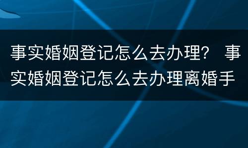 事实婚姻登记怎么去办理？ 事实婚姻登记怎么去办理离婚手续
