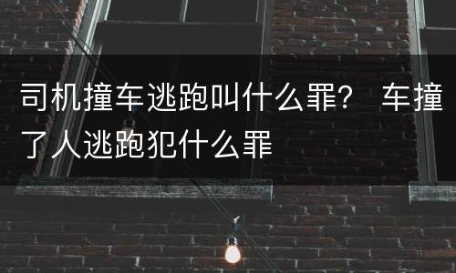 司机撞车逃跑叫什么罪？ 车撞了人逃跑犯什么罪