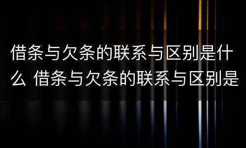 借条与欠条的联系与区别是什么 借条与欠条的联系与区别是什么样的
