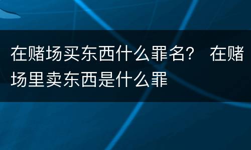 在赌场买东西什么罪名？ 在赌场里卖东西是什么罪