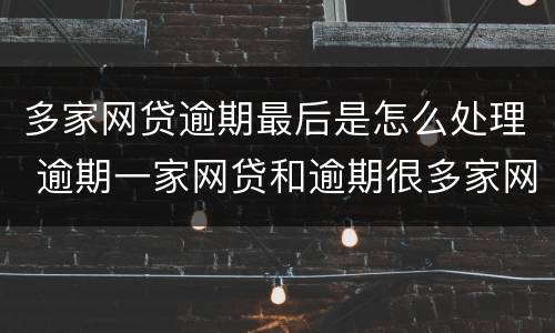 多家网贷逾期最后是怎么处理 逾期一家网贷和逾期很多家网贷的结果